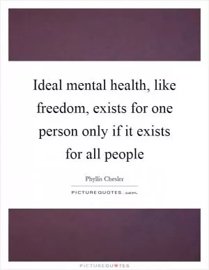Ideal mental health, like freedom, exists for one person only if it exists for all people Picture Quote #1