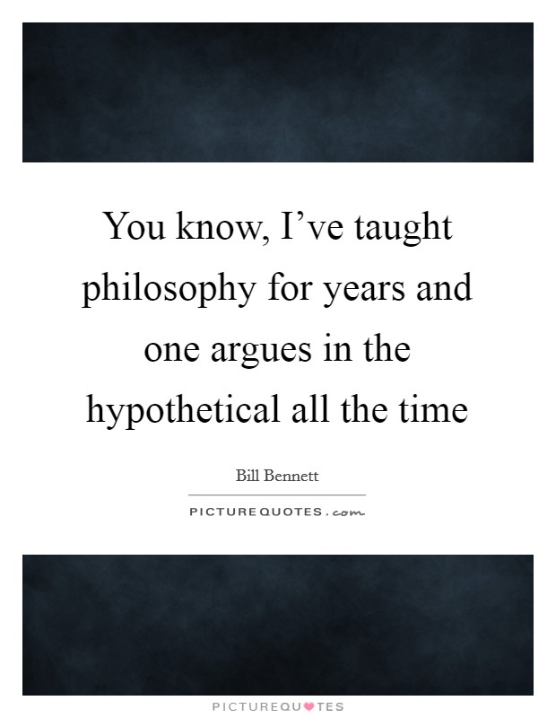 You know, I've taught philosophy for years and one argues in the hypothetical all the time Picture Quote #1