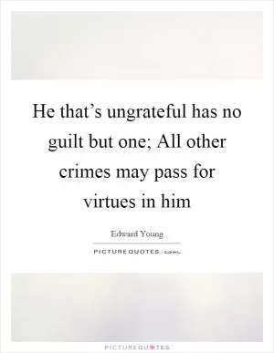 He that’s ungrateful has no guilt but one; All other crimes may pass for virtues in him Picture Quote #1
