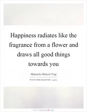 Happiness radiates like the fragrance from a flower and draws all good things towards you Picture Quote #1