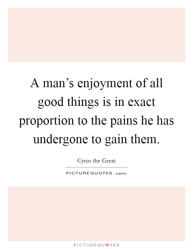 A man's enjoyment of all good things is in exact proportion to the pains he has undergone to gain them. Picture Quote #1