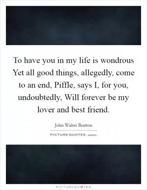 To have you in my life is wondrous Yet all good things, allegedly, come to an end, Piffle, says I, for you, undoubtedly, Will forever be my lover and best friend Picture Quote #1