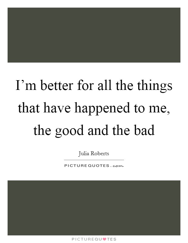 I'm better for all the things that have happened to me, the good and the bad Picture Quote #1