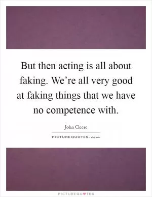 But then acting is all about faking. We’re all very good at faking things that we have no competence with Picture Quote #1