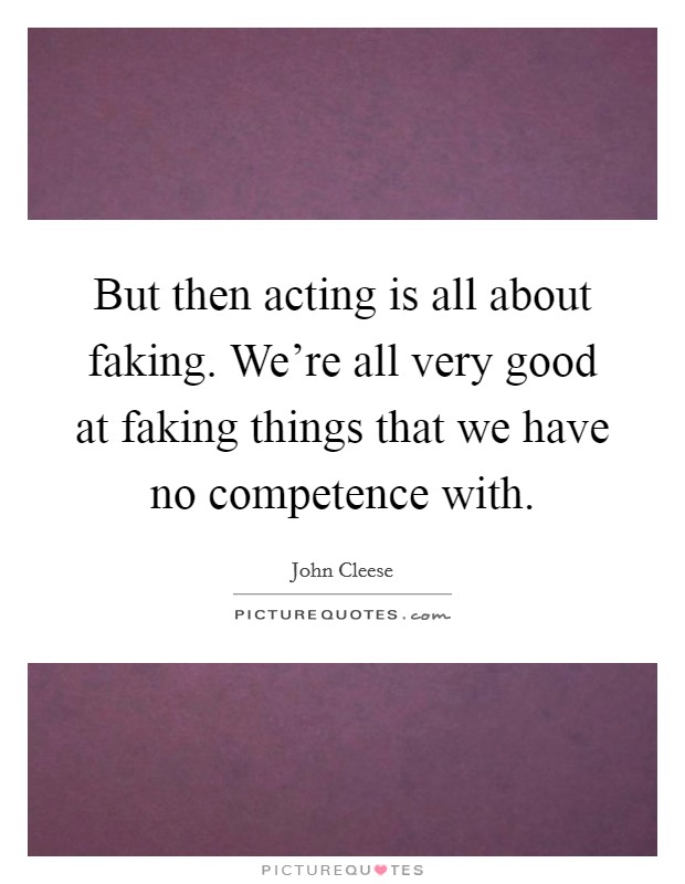 But then acting is all about faking. We're all very good at faking things that we have no competence with. Picture Quote #1
