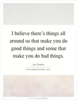 I believe there’s things all around us that make you do good things and some that make you do bad things Picture Quote #1