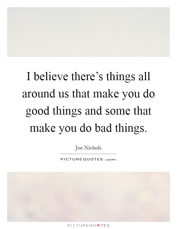 I believe there's things all around us that make you do good things and some that make you do bad things. Picture Quote #1