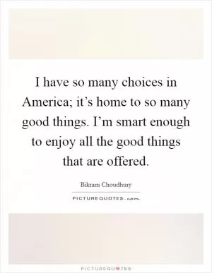 I have so many choices in America; it’s home to so many good things. I’m smart enough to enjoy all the good things that are offered Picture Quote #1