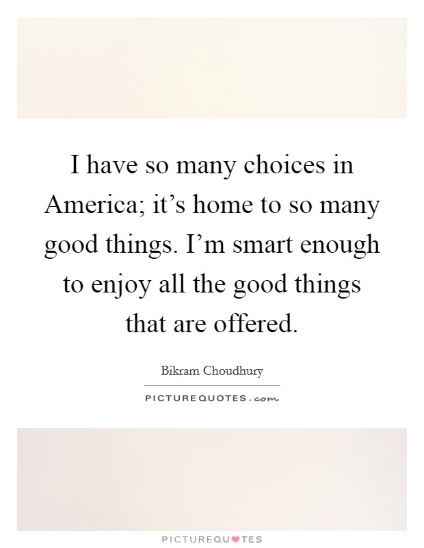 I have so many choices in America; it's home to so many good things. I'm smart enough to enjoy all the good things that are offered. Picture Quote #1