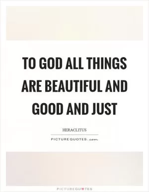 To God all things are beautiful and good and just Picture Quote #1