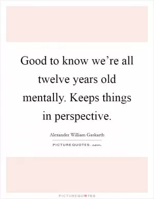 Good to know we’re all twelve years old mentally. Keeps things in perspective Picture Quote #1