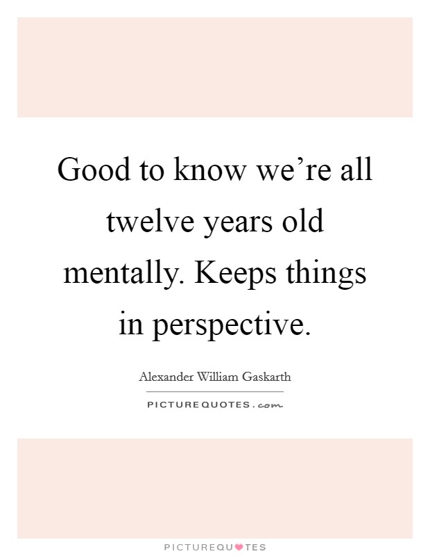 Good to know we're all twelve years old mentally. Keeps things in perspective. Picture Quote #1