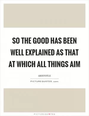 So the good has been well explained as that at which all things aim Picture Quote #1