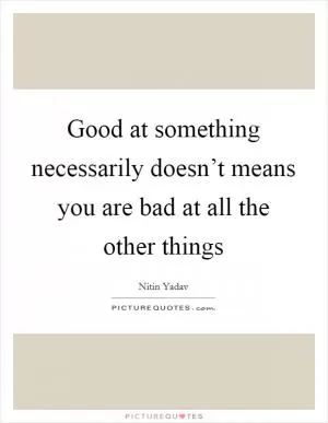 Good at something necessarily doesn’t means you are bad at all the other things Picture Quote #1