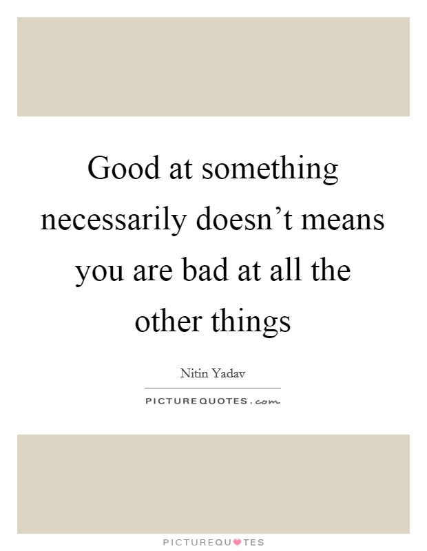 Good at something necessarily doesn't means you are bad at all the other things Picture Quote #1