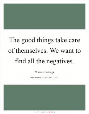 The good things take care of themselves. We want to find all the negatives Picture Quote #1
