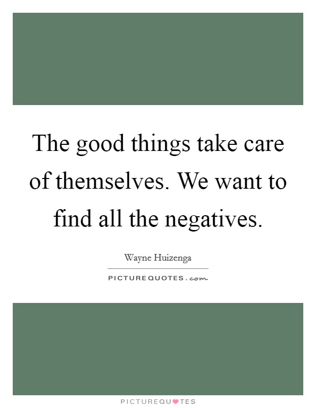 The good things take care of themselves. We want to find all the negatives. Picture Quote #1