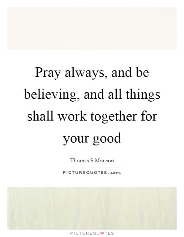 Pray always, and be believing, and all things shall work together for your good Picture Quote #1