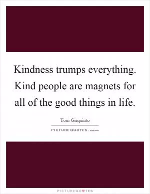 Kindness trumps everything. Kind people are magnets for all of the good things in life Picture Quote #1