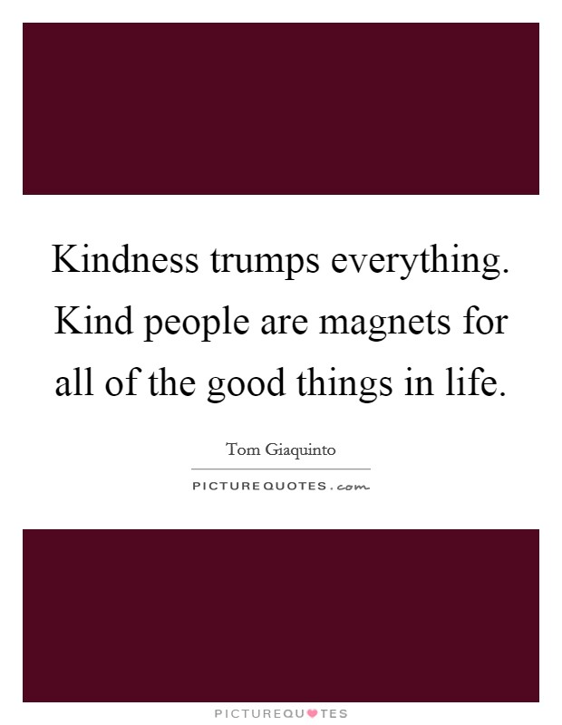 Kindness trumps everything. Kind people are magnets for all of the good things in life. Picture Quote #1