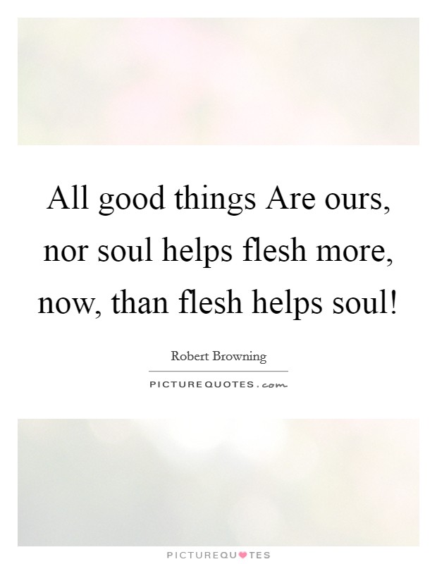 All good things Are ours, nor soul helps flesh more, now, than flesh helps soul! Picture Quote #1