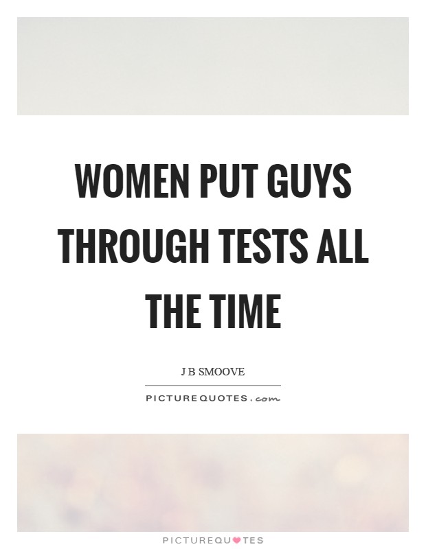 Women put guys through tests all the time Picture Quote #1