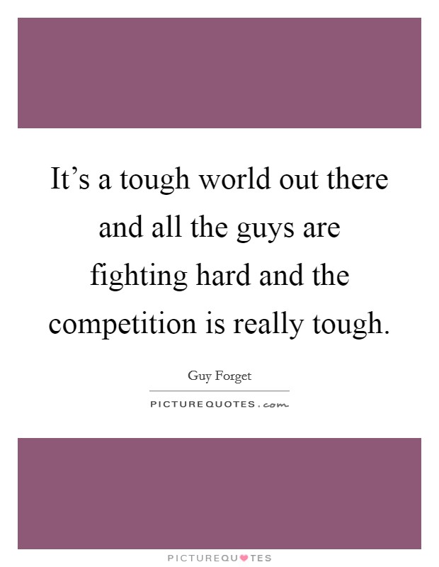 It's a tough world out there and all the guys are fighting hard and the competition is really tough. Picture Quote #1