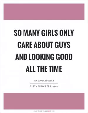 So many girls only care about guys and looking good all the time Picture Quote #1