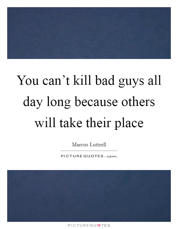 You can't kill bad guys all day long because others will take their place Picture Quote #1