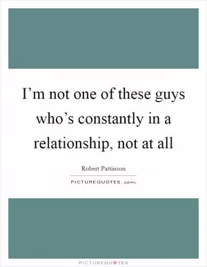I’m not one of these guys who’s constantly in a relationship, not at all Picture Quote #1