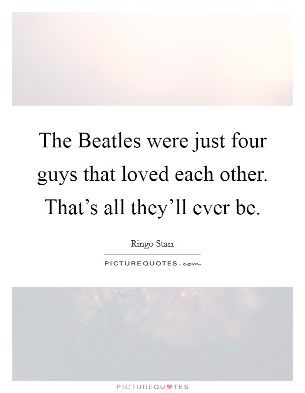 The Beatles were just four guys that loved each other. That's all they'll ever be. Picture Quote #1