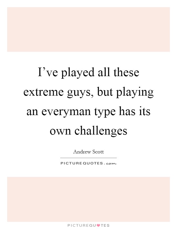 I've played all these extreme guys, but playing an everyman type has its own challenges Picture Quote #1