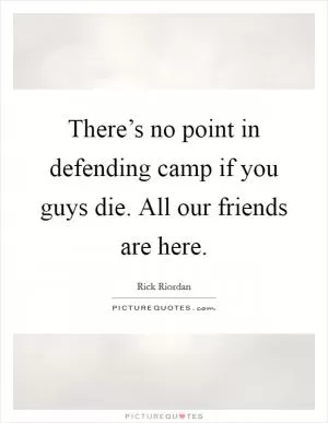 There’s no point in defending camp if you guys die. All our friends are here Picture Quote #1
