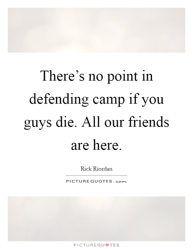 There's no point in defending camp if you guys die. All our friends are here. Picture Quote #1