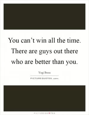 You can’t win all the time. There are guys out there who are better than you Picture Quote #1