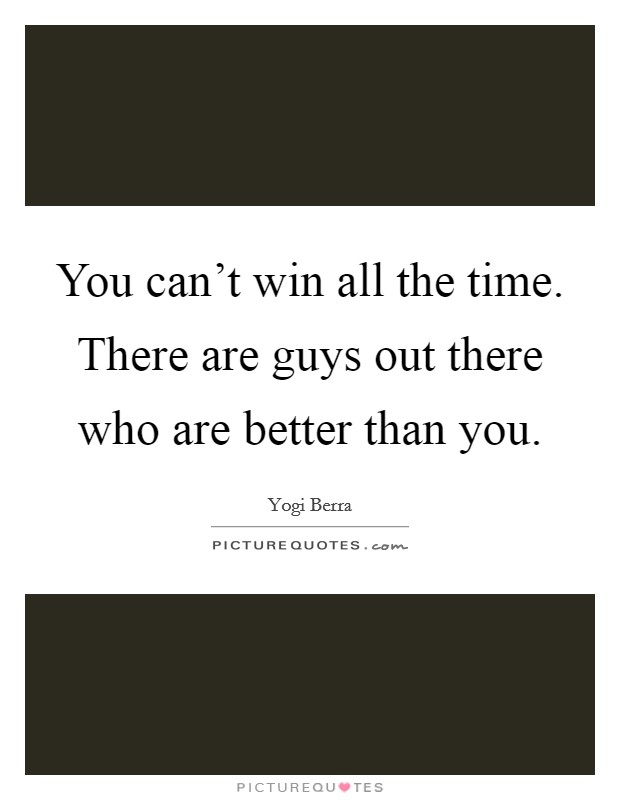 You can't win all the time. There are guys out there who are better than you. Picture Quote #1