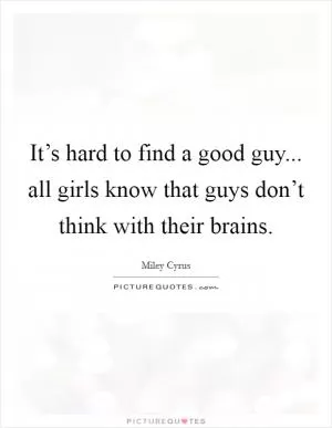 It’s hard to find a good guy... all girls know that guys don’t think with their brains Picture Quote #1