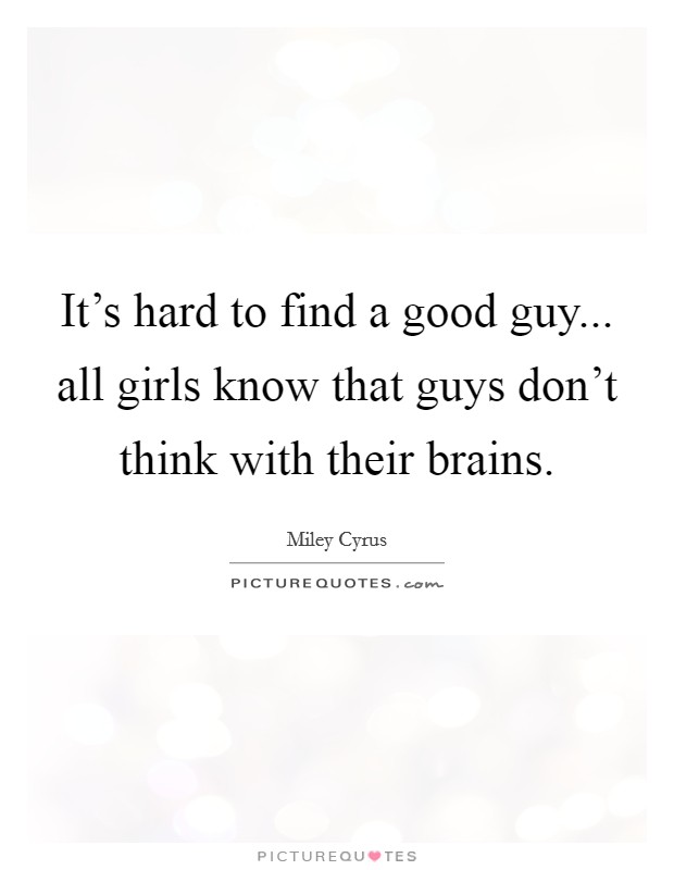 It's hard to find a good guy... all girls know that guys don't think with their brains. Picture Quote #1