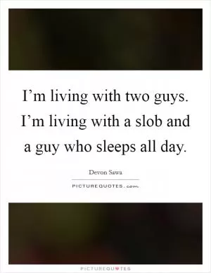 I’m living with two guys. I’m living with a slob and a guy who sleeps all day Picture Quote #1
