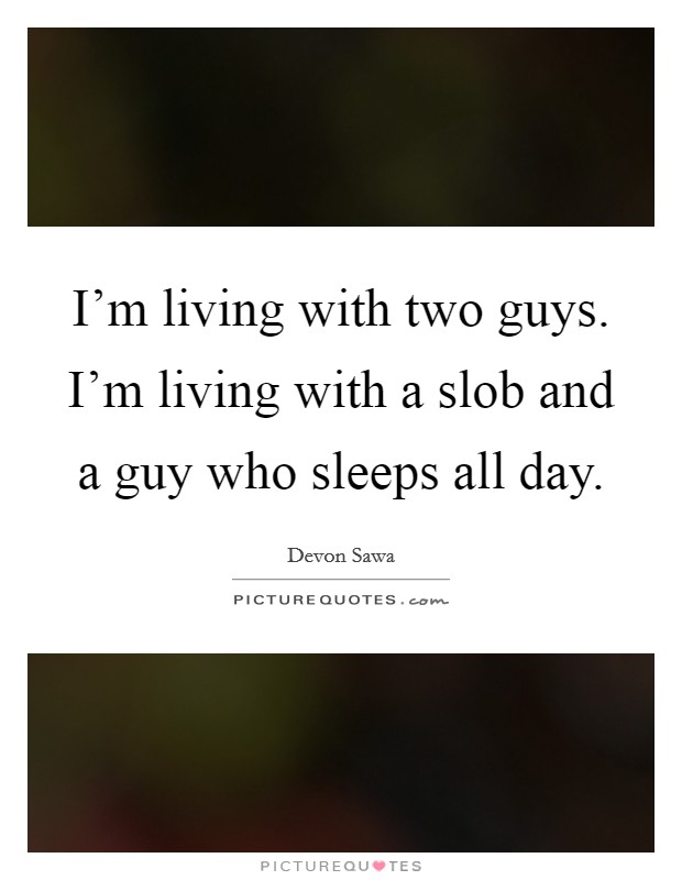 I'm living with two guys. I'm living with a slob and a guy who sleeps all day. Picture Quote #1