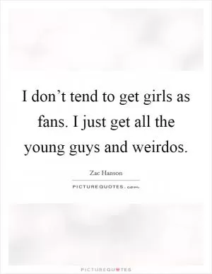 I don’t tend to get girls as fans. I just get all the young guys and weirdos Picture Quote #1
