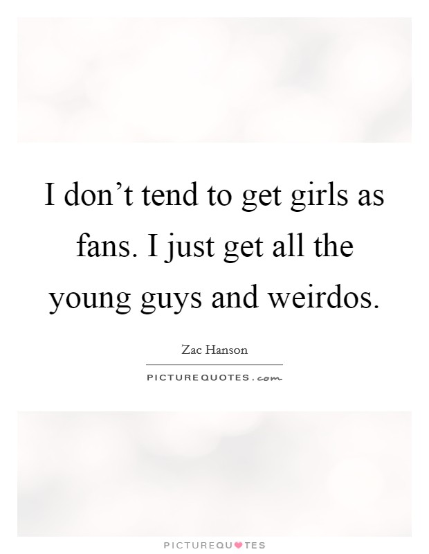 I don't tend to get girls as fans. I just get all the young guys and weirdos. Picture Quote #1