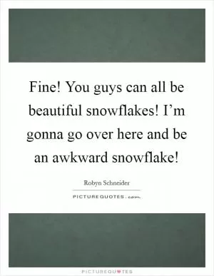 Fine! You guys can all be beautiful snowflakes! I’m gonna go over here and be an awkward snowflake! Picture Quote #1