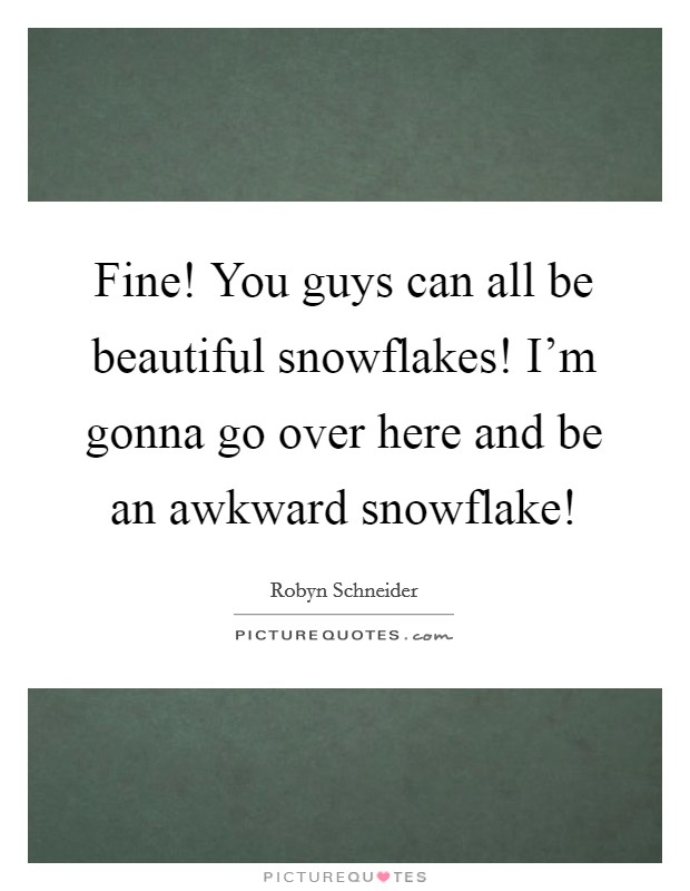 Fine! You guys can all be beautiful snowflakes! I'm gonna go over here and be an awkward snowflake! Picture Quote #1