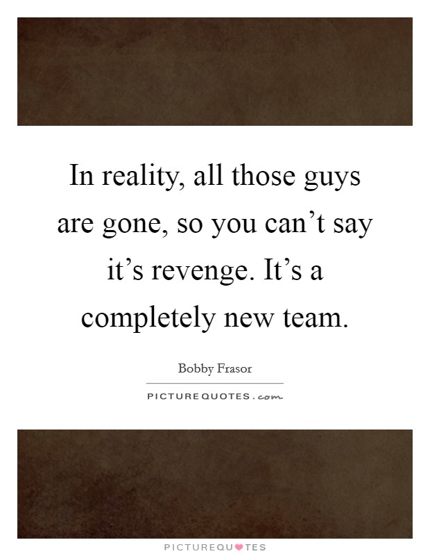 In reality, all those guys are gone, so you can't say it's revenge. It's a completely new team. Picture Quote #1