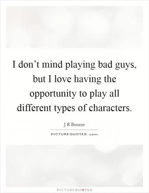 I don’t mind playing bad guys, but I love having the opportunity to play all different types of characters Picture Quote #1