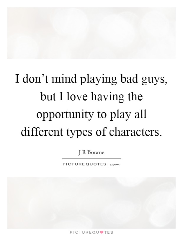 I don't mind playing bad guys, but I love having the opportunity to play all different types of characters. Picture Quote #1
