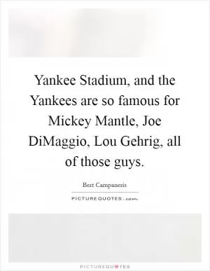 Yankee Stadium, and the Yankees are so famous for Mickey Mantle, Joe DiMaggio, Lou Gehrig, all of those guys Picture Quote #1
