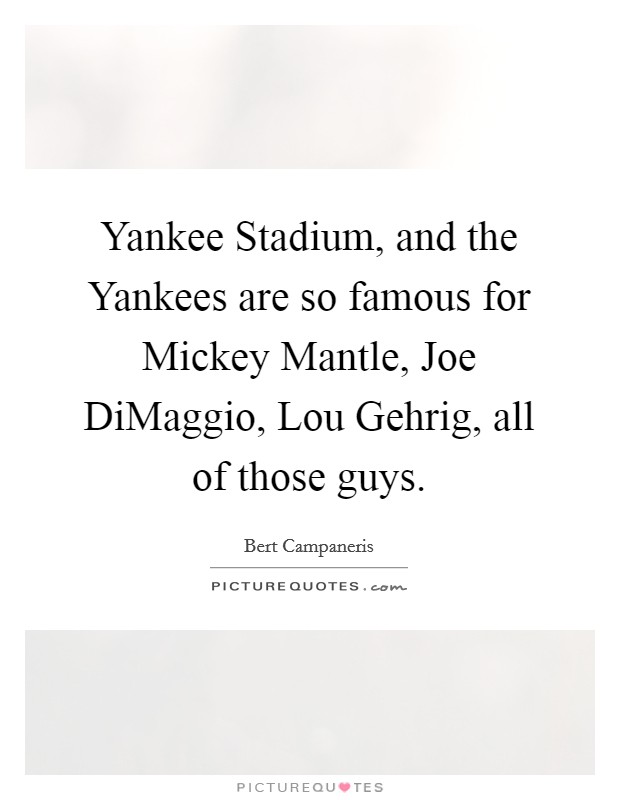 Yankee Stadium, and the Yankees are so famous for Mickey Mantle, Joe DiMaggio, Lou Gehrig, all of those guys. Picture Quote #1
