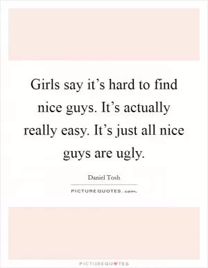 Girls say it’s hard to find nice guys. It’s actually really easy. It’s just all nice guys are ugly Picture Quote #1